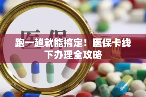 跑一趟就能搞定！医保卡线下办理全攻略